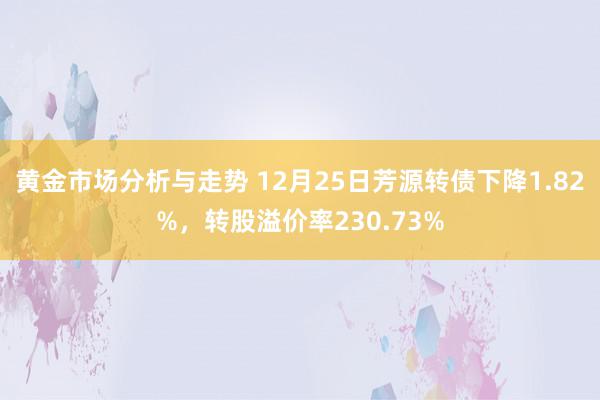 黄金市场分析与走势 12月25日芳源转债下降1.82%，转股溢价率230.73%