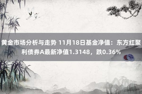 黄金市场分析与走势 11月18日基金净值：东方红聚利债券A最新净值1.3148，跌0.36%