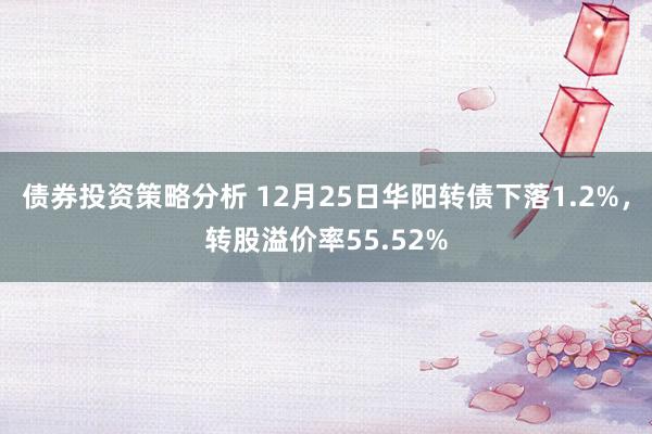 债券投资策略分析 12月25日华阳转债下落1.2%，转股溢价率55.52%