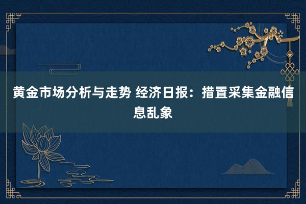 黄金市场分析与走势 经济日报：措置采集金融信息乱象