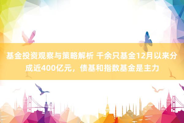 基金投资观察与策略解析 千余只基金12月以来分成近400亿元，债基和指数基金是主力