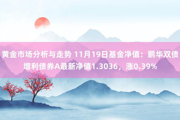 黄金市场分析与走势 11月19日基金净值：鹏华双债增利债券A最新净值1.3036，涨0.39%