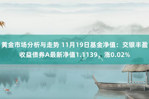 黄金市场分析与走势 11月19日基金净值：交银丰盈收益债券A最新净值1.1139，涨0.02%