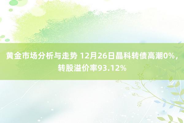 黄金市场分析与走势 12月26日晶科转债高潮0%，转股溢价率93.12%