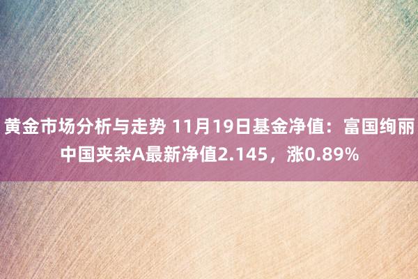 黄金市场分析与走势 11月19日基金净值：富国绚丽中国夹杂A最新净值2.145，涨0.89%