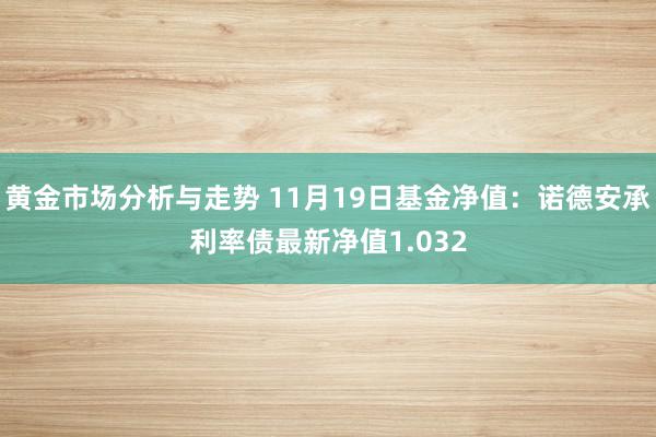 黄金市场分析与走势 11月19日基金净值：诺德安承利率债最新净值1.032