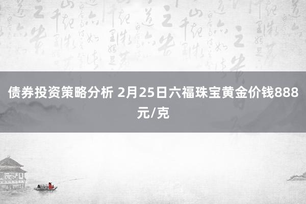 债券投资策略分析 2月25日六福珠宝黄金价钱888元/克