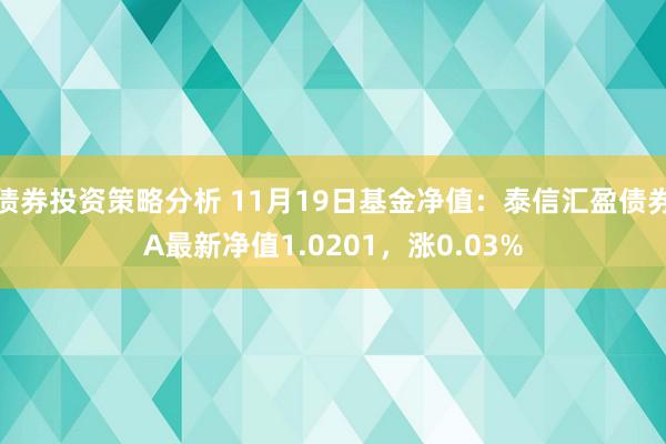 债券投资策略分析 11月19日基金净值：泰信汇盈债券A最新净值1.0201，涨0.03%