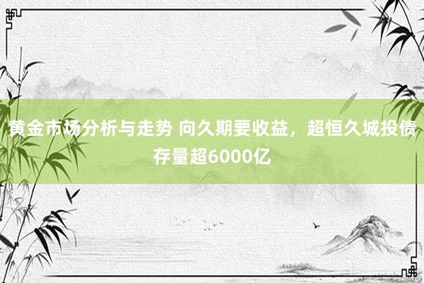 黄金市场分析与走势 向久期要收益，超恒久城投债存量超6000亿