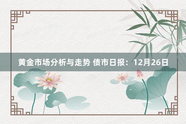 黄金市场分析与走势 债市日报：12月26日