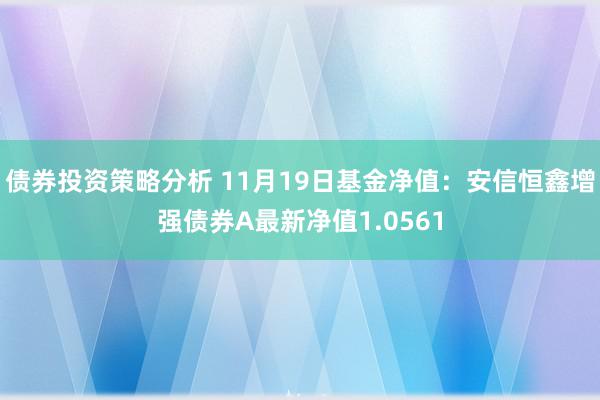 债券投资策略分析 11月19日基金净值：安信恒鑫增强债券A最新净值1.0561