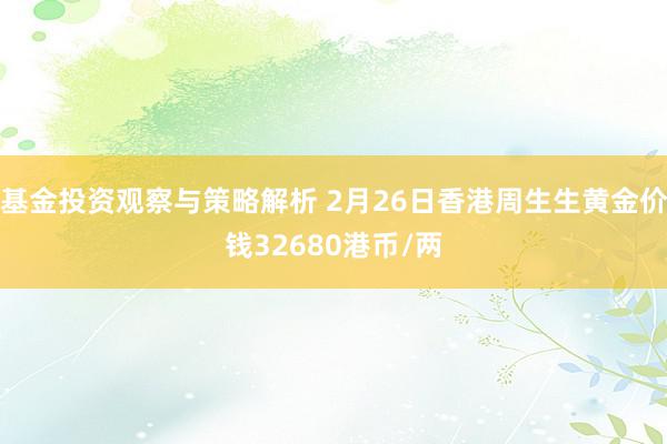 基金投资观察与策略解析 2月26日香港周生生黄金价钱32680港币/两