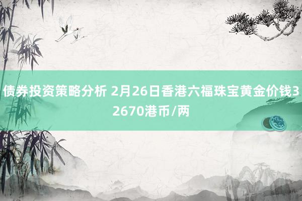 债券投资策略分析 2月26日香港六福珠宝黄金价钱32670港币/两