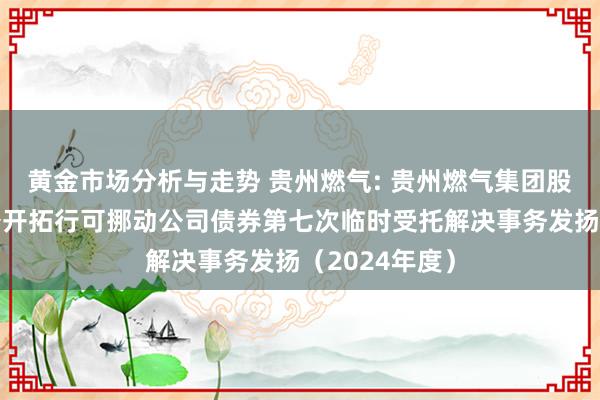 黄金市场分析与走势 贵州燃气: 贵州燃气集团股份有限公司公开拓行可挪动公司债券第七次临时受托解决事务发扬（2024年度）