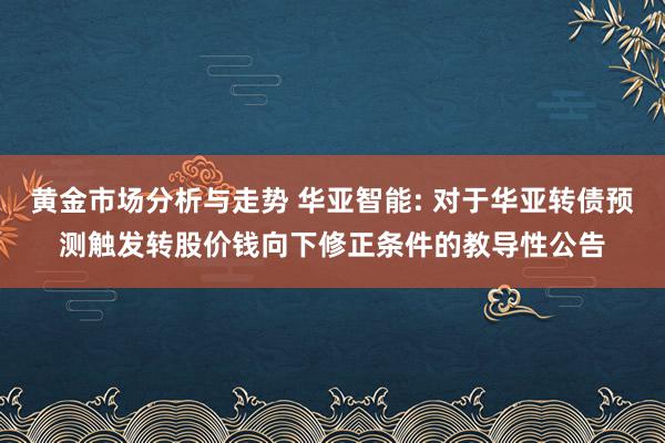 黄金市场分析与走势 华亚智能: 对于华亚转债预测触发转股价钱向下修正条件的教导性公告