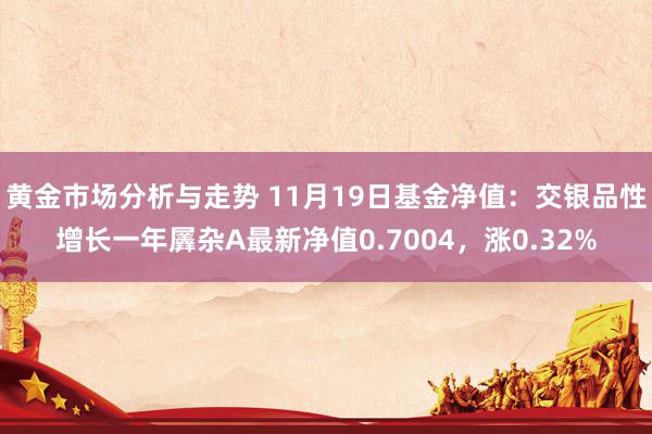 黄金市场分析与走势 11月19日基金净值：交银品性增长一年羼杂A最新净值0.7004，涨0.32%