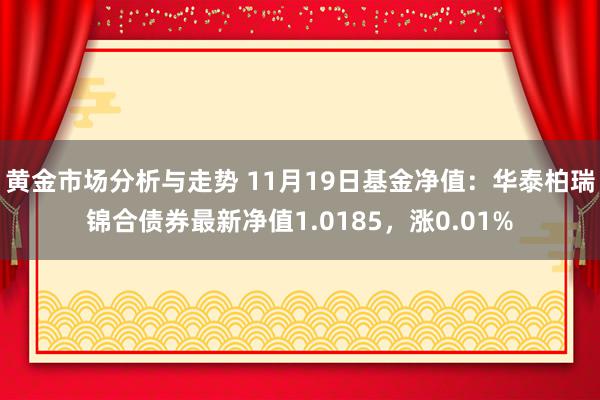 黄金市场分析与走势 11月19日基金净值：华泰柏瑞锦合债券最新净值1.0185，涨0.01%