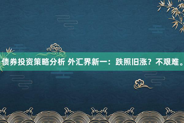 债券投资策略分析 外汇界新一：跌照旧涨？不艰难。