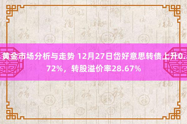 黄金市场分析与走势 12月27日岱好意思转债上升0.72%，转股溢价率28.67%