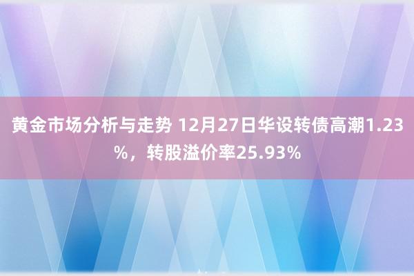 黄金市场分析与走势 12月27日华设转债高潮1.23%，转股溢价率25.93%