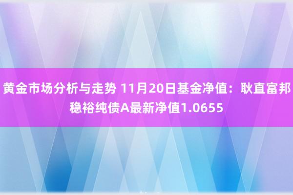 黄金市场分析与走势 11月20日基金净值：耿直富邦稳裕纯债A最新净值1.0655