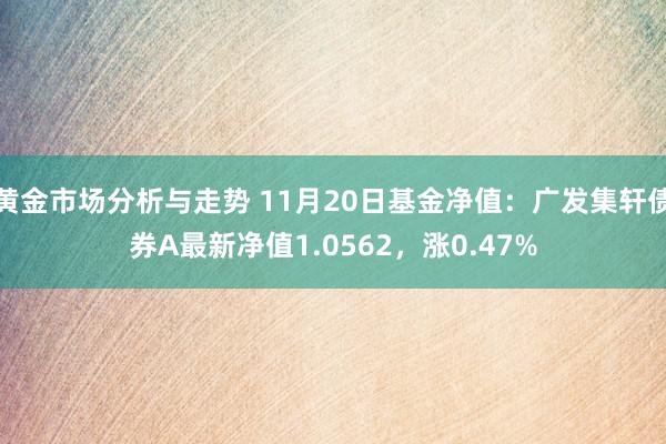 黄金市场分析与走势 11月20日基金净值：广发集轩债券A最新净值1.0562，涨0.47%