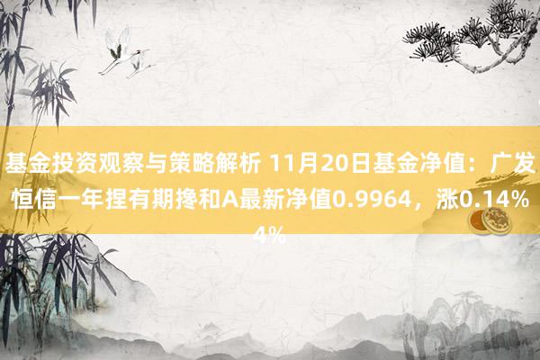 基金投资观察与策略解析 11月20日基金净值：广发恒信一年捏有期搀和A最新净值0.9964，涨0.14%