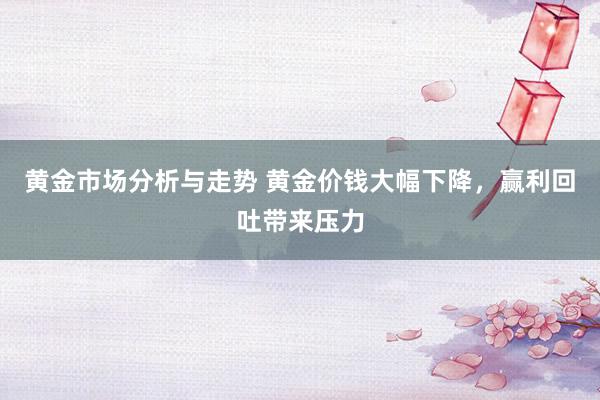 黄金市场分析与走势 黄金价钱大幅下降，赢利回吐带来压力