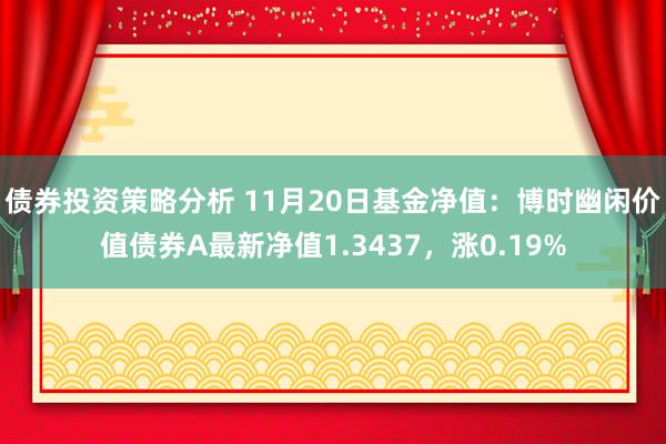 债券投资策略分析 11月20日基金净值：博时幽闲价值债券A最新净值1.3437，涨0.19%