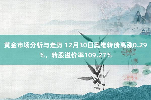 黄金市场分析与走势 12月30日奥维转债高涨0.29%，转股溢价率109.27%