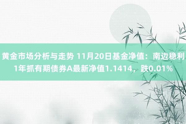 黄金市场分析与走势 11月20日基金净值：南边稳利1年抓有期债券A最新净值1.1414，跌0.01%