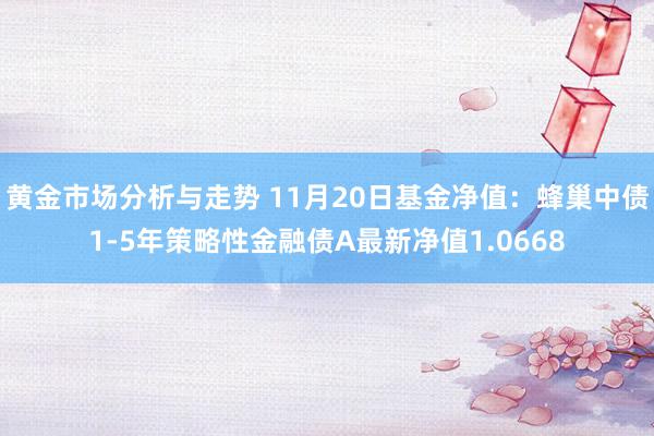 黄金市场分析与走势 11月20日基金净值：蜂巢中债1-5年策略性金融债A最新净值1.0668