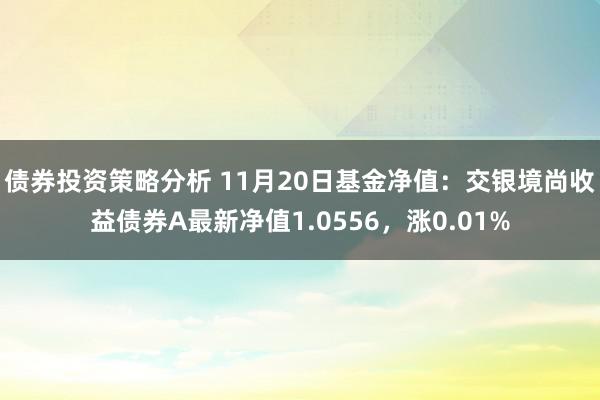 债券投资策略分析 11月20日基金净值：交银境尚收益债券A最新净值1.0556，涨0.01%