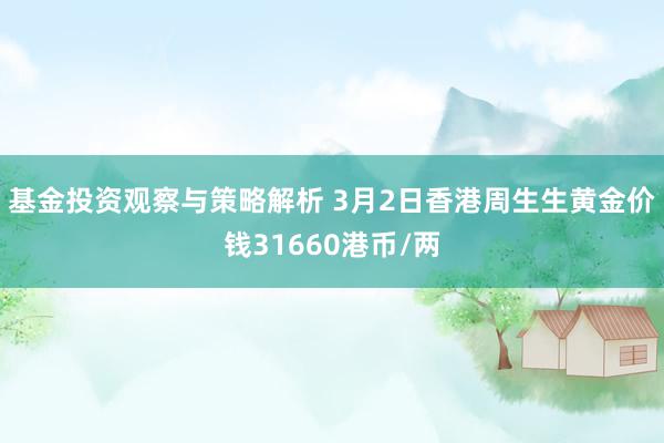 基金投资观察与策略解析 3月2日香港周生生黄金价钱31660港币/两