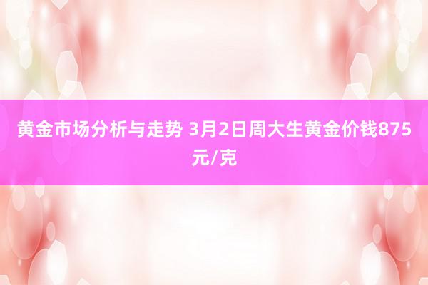 黄金市场分析与走势 3月2日周大生黄金价钱875元/克