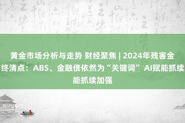 黄金市场分析与走势 财经聚焦 | 2024年残害金融年终清点：ABS、金融债依然为“关键词” AI赋能抓续加强