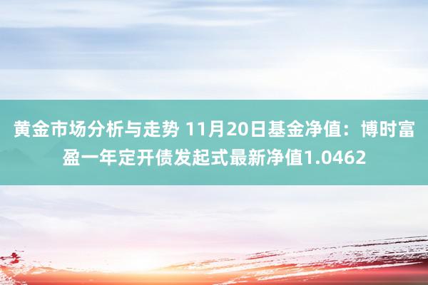 黄金市场分析与走势 11月20日基金净值：博时富盈一年定开债发起式最新净值1.0462