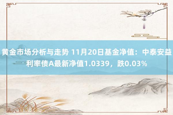 黄金市场分析与走势 11月20日基金净值：中泰安益利率债A最新净值1.0339，跌0.03%