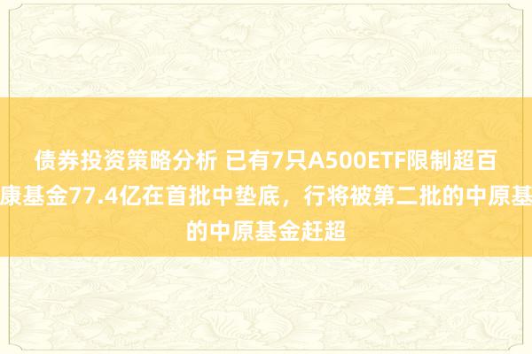 债券投资策略分析 已有7只A500ETF限制超百亿！泰康基金77.4亿在首批中垫底，行将被第二批的中原基金赶超