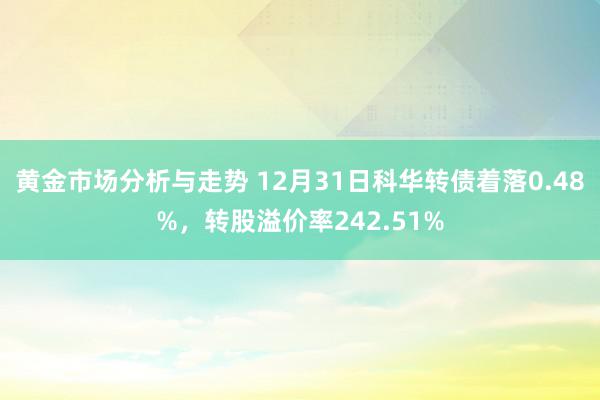 黄金市场分析与走势 12月31日科华转债着落0.48%，转股溢价率242.51%