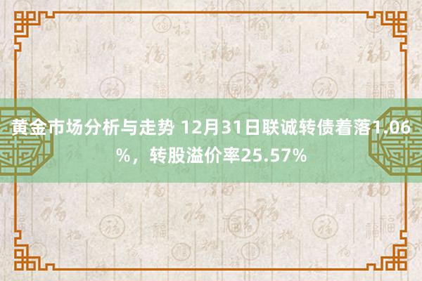 黄金市场分析与走势 12月31日联诚转债着落1.06%，转股溢价率25.57%