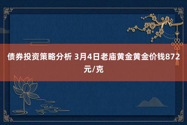 债券投资策略分析 3月4日老庙黄金黄金价钱872元/克