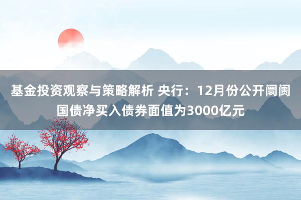 基金投资观察与策略解析 央行：12月份公开阛阓国债净买入债券面值为3000亿元