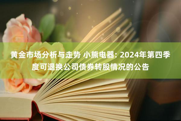 黄金市场分析与走势 小熊电器: 2024年第四季度可退换公司债券转股情况的公告