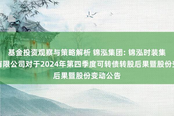 基金投资观察与策略解析 锦泓集团: 锦泓时装集团股份有限公司对于2024年第四季度可转债转股后果暨股份变动公告