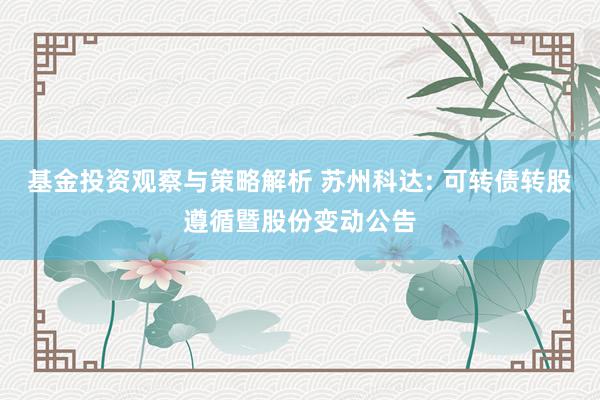 基金投资观察与策略解析 苏州科达: 可转债转股遵循暨股份变动公告