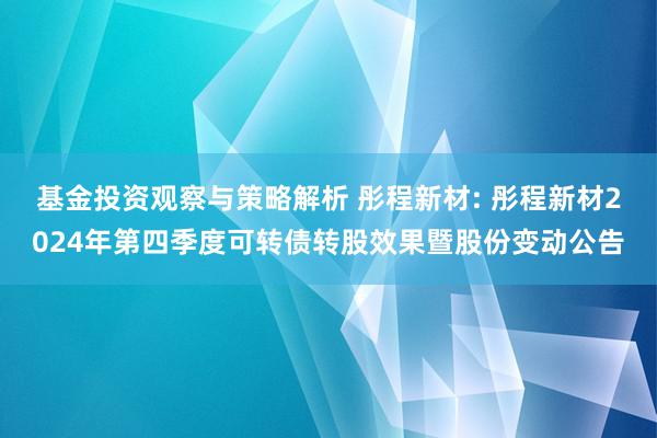 基金投资观察与策略解析 彤程新材: 彤程新材2024年第四季度可转债转股效果暨股份变动公告