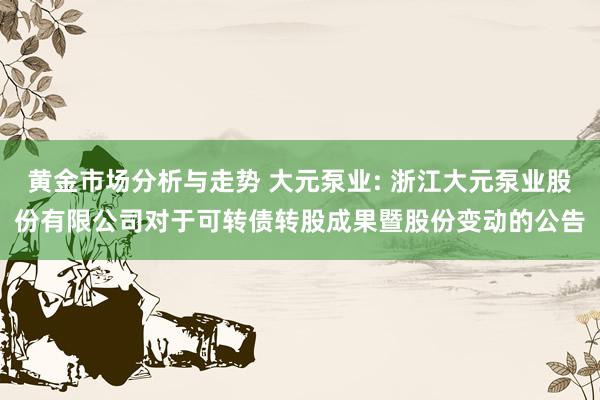 黄金市场分析与走势 大元泵业: 浙江大元泵业股份有限公司对于可转债转股成果暨股份变动的公告