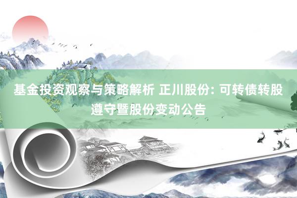 基金投资观察与策略解析 正川股份: 可转债转股遵守暨股份变动公告