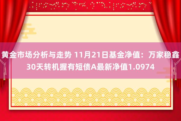 黄金市场分析与走势 11月21日基金净值：万家稳鑫30天转机握有短债A最新净值1.0974